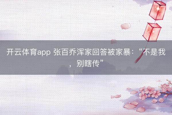 开云体育app 张百乔浑家回答被家暴：“不是我，别瞎传”