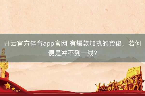 开云官方体育app官网 有爆款加执的龚俊，若何便是冲不到一线？