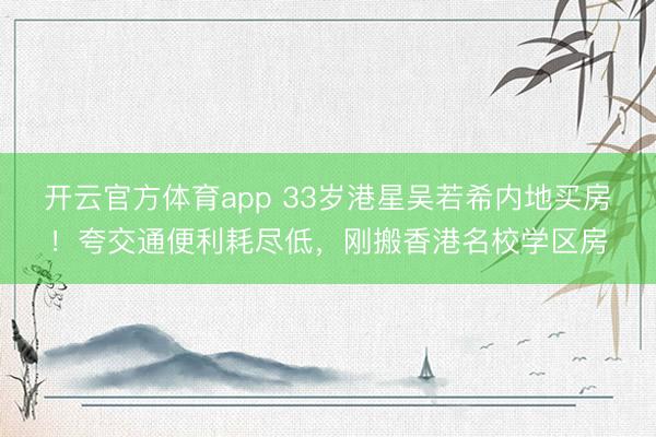 开云官方体育app 33岁港星吴若希内地买房!夸交通便利耗尽低,刚搬香港名校学区房
