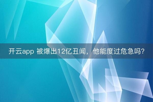开云app 被爆出12亿丑闻，他能度过危急吗？
