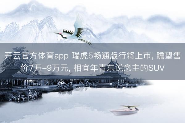 开云官方体育app 瑞虎5畅通版行将上市, 瞻望售价7万-9万元, 相宜年青东说念主的SUV