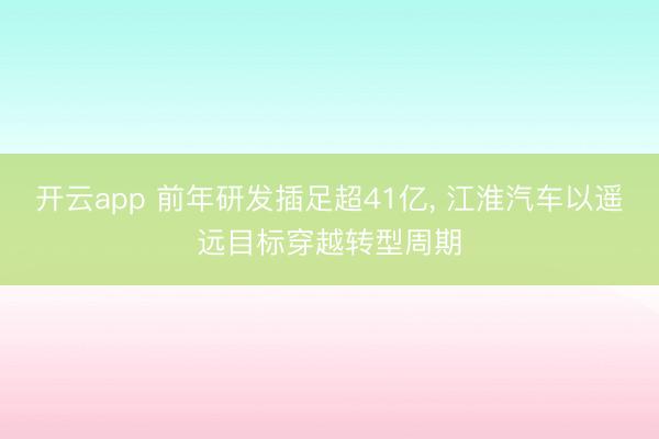 开云app 前年研发插足超41亿, 江淮汽车以遥远目标穿越转型周期