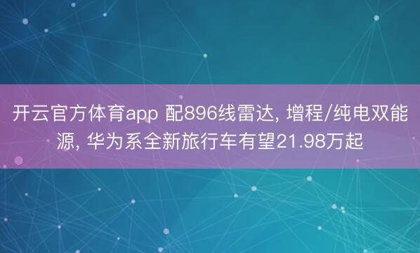 开云官方体育app 配896线雷达, 增程/纯电双能源, 华为系全新旅行车有望21.98万起