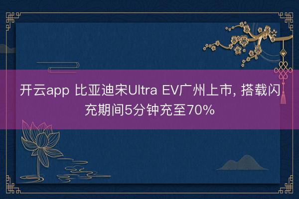 开云app 比亚迪宋Ultra EV广州上市, 搭载闪充期间5分钟充至70%