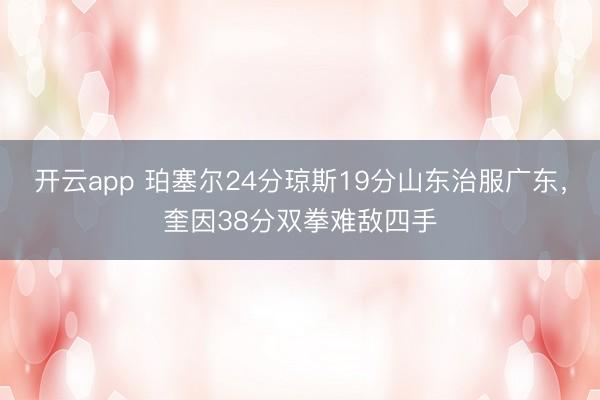 开云app 珀塞尔24分琼斯19分山东治服广东，奎因38分双拳难敌四手