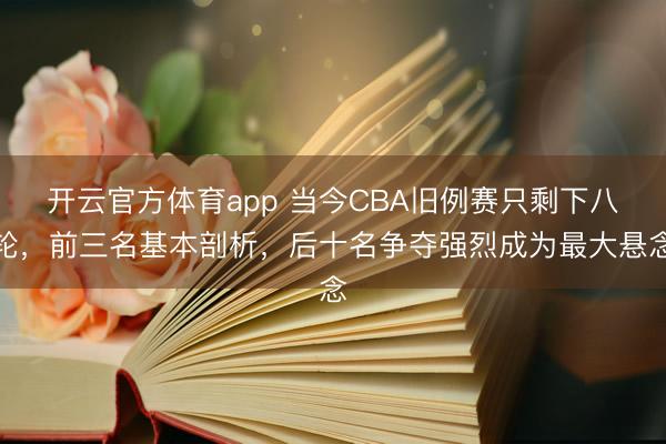 开云官方体育app 当今CBA旧例赛只剩下八轮，前三名基本剖析，后十名争夺强烈成为最大悬念