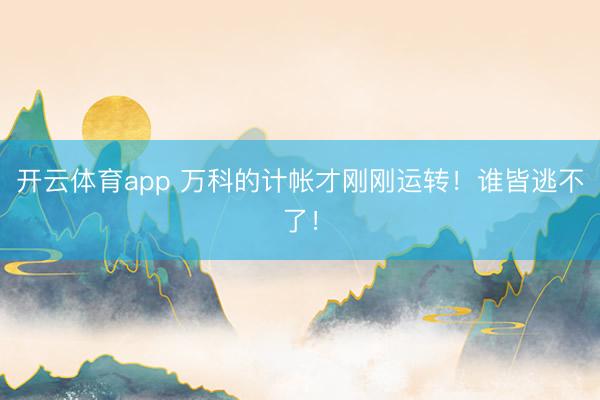 开云体育app 万科的计帐才刚刚运转！谁皆逃不了！