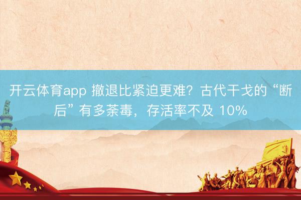 开云体育app 撤退比紧迫更难？古代干戈的 “断后” 有多荼毒，存活率不及 10%
