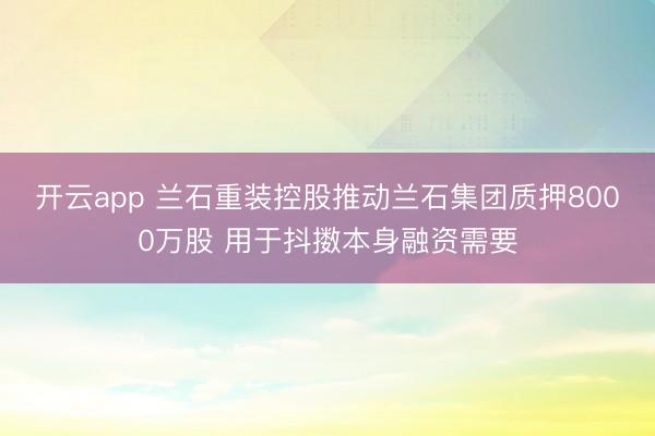 开云app 兰石重装控股推动兰石集团质押8000万股 用于抖擞本身融资需要