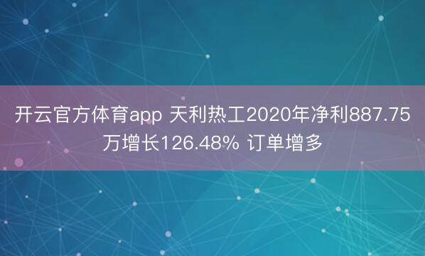 开云官方体育app 天利热工2020年净利887.75万增长126.48% 订单增多