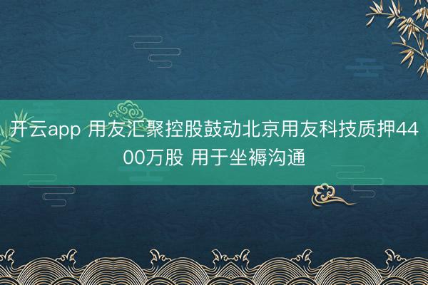 开云app 用友汇聚控股鼓动北京用友科技质押4400万股 用于坐褥沟通