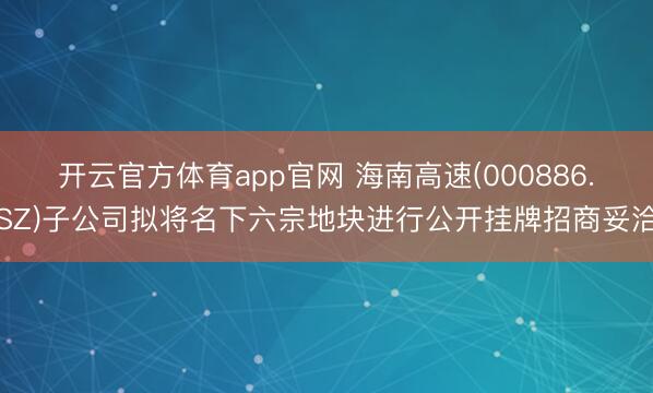 开云官方体育app官网 海南高速(000886.SZ)子公司拟将名下六宗地块进行公开挂牌招商妥洽
