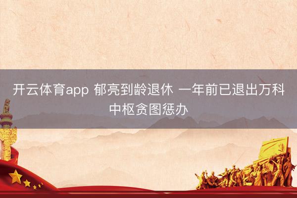 开云体育app 郁亮到龄退休 一年前已退出万科中枢贪图惩办