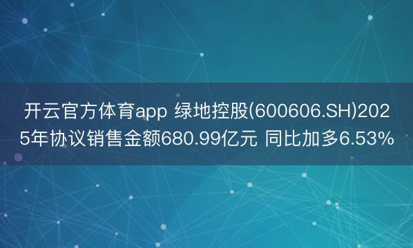 开云官方体育app 绿地控股(600606.SH)2025年协议销售金额680.99亿元 同比加多6.53%