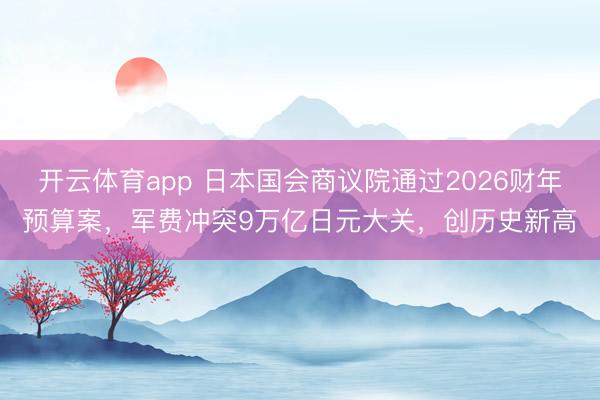 开云体育app 日本国会商议院通过2026财年预算案,军费冲突9万亿日元大关,创历史新高