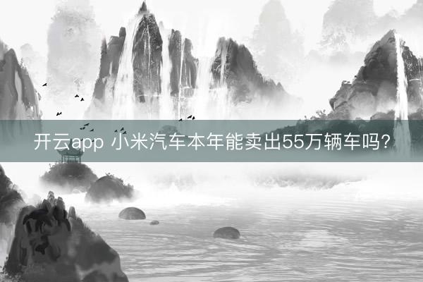 开云app 小米汽车本年能卖出55万辆车吗?