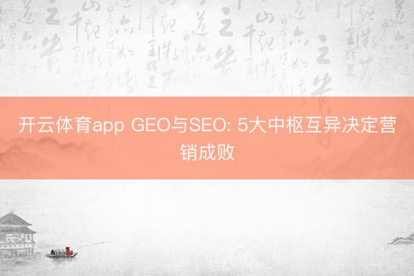 开云体育app GEO与SEO: 5大中枢互异决定营销成败