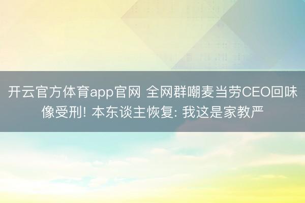 开云官方体育app官网 全网群嘲麦当劳CEO回味像受刑! 本东谈主恢复: 我这是家教严