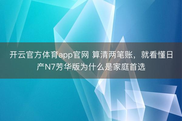 开云官方体育app官网 算清两笔账，就看懂日产N7芳华版为什么是家庭首选
