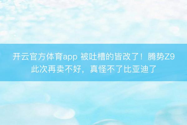 开云官方体育app 被吐槽的皆改了!腾势Z9此次再卖不好,真怪不了比亚迪了