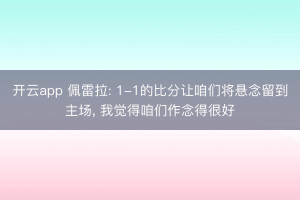 开云app 佩雷拉: 1-1的比分让咱们将悬念留到主场, 我觉得咱们作念得很好