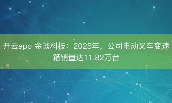 开云app 金谈科技：2025年，公司电动叉车变速箱销量达11.82万台