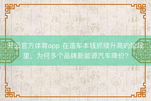 开云官方体育app 在造车本钱抓续升高的阶段里,为何多个品牌新能源汽车降价?