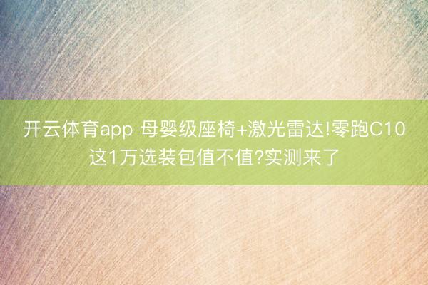 开云体育app 母婴级座椅+激光雷达!零跑C10这1万选装包值不值?实测来了
