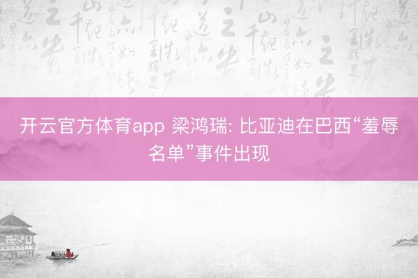 开云官方体育app 梁鸿瑞: 比亚迪在巴西“羞辱名单”事件出现