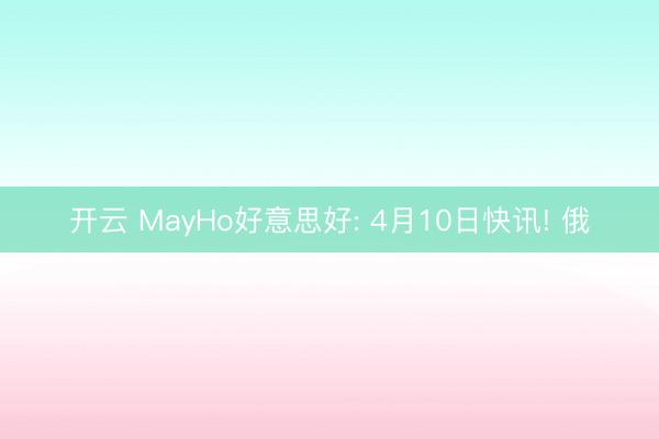 开云 MayHo好意思好: 4月10日快讯! 俄