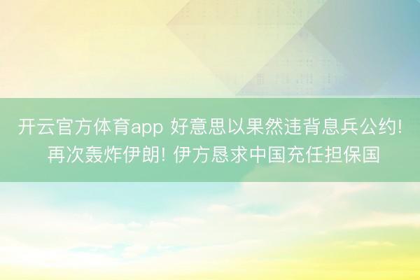 开云官方体育app 好意思以果然违背息兵公约! 再次轰炸伊朗! 伊方恳求中国充任担保国