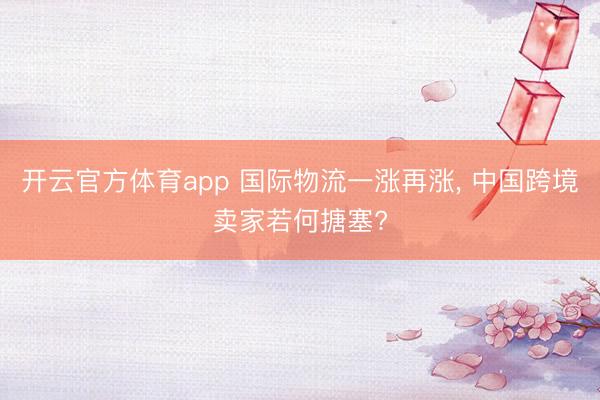 开云官方体育app 国际物流一涨再涨, 中国跨境卖家若何搪塞?