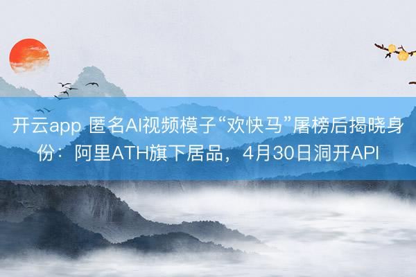 开云app 匿名AI视频模子“欢快马”屠榜后揭晓身份：阿里ATH旗下居品，4月30日洞开API