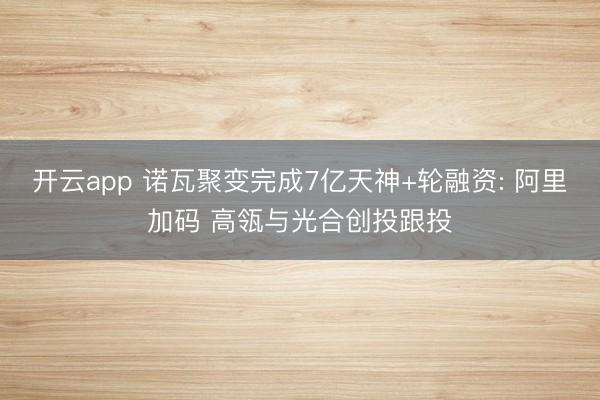开云app 诺瓦聚变完成7亿天神+轮融资: 阿里加码 高瓴与光合创投跟投