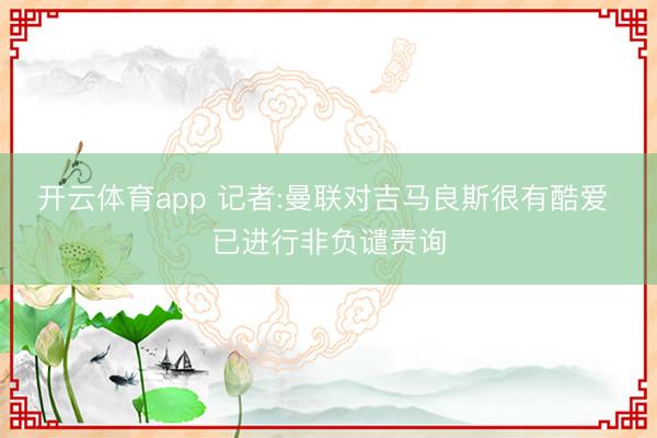 开云体育app 记者:曼联对吉马良斯很有酷爱 已进行非负谴责询