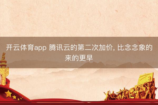 开云体育app 腾讯云的第二次加价， 比念念象的来的更早
