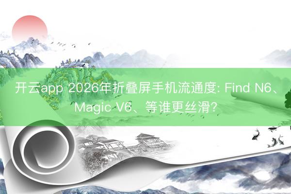 开云app 2026年折叠屏手机流通度: Find N6、Magic V6、等谁更丝滑?