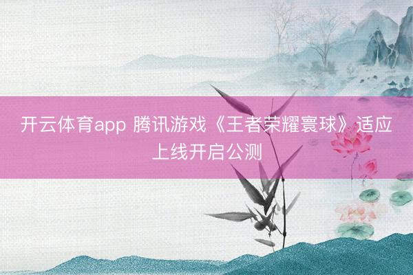开云体育app 腾讯游戏《王者荣耀寰球》适应上线开启公测
