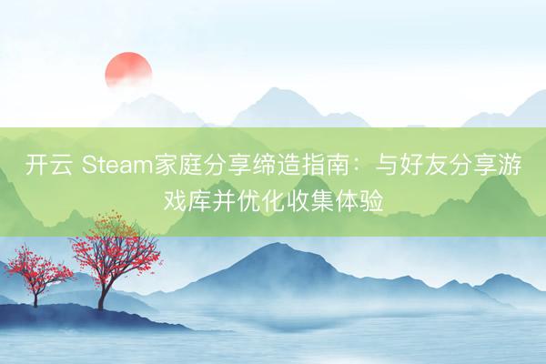 开云 Steam家庭分享缔造指南：与好友分享游戏库并优化收集体验