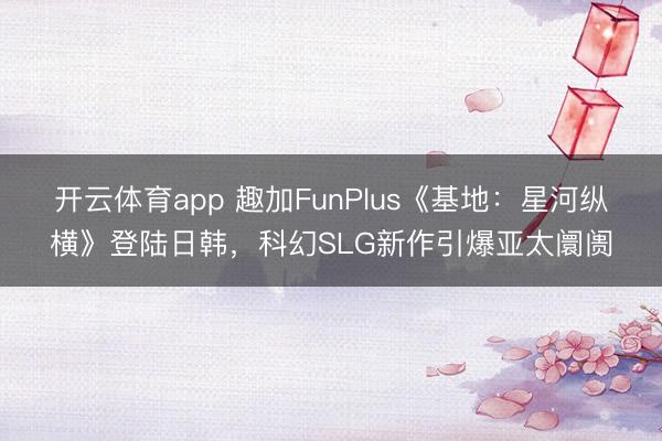 开云体育app 趣加FunPlus《基地：星河纵横》登陆日韩，科幻SLG新作引爆亚太阛阓