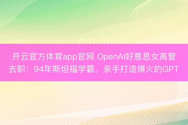 开云官方体育app官网 OpenAI好意思女高管去职：94年斯坦福学霸，亲手打造爆火的GPT