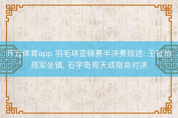 开云体育app 羽毛球亚锦赛半决赛综述: 王祉怡孤军坐镇, 石宇奇周天成宿命对决