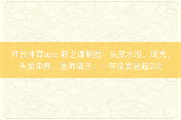开云体育app 薛之谦晒图:头皮水泡、斑秃、头发染断,医师请示:一年染发别超2次