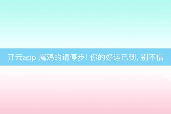 开云app 属鸡的请停步! 你的好运已到， 别不信