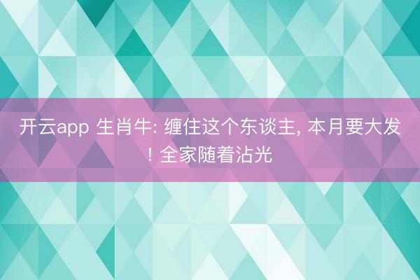 开云app 生肖牛: 缠住这个东谈主, 本月要大发! 全家随着沾光