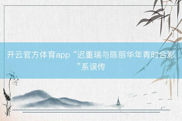 开云官方体育app “迟重瑞与陈丽华年青时合影”系误传