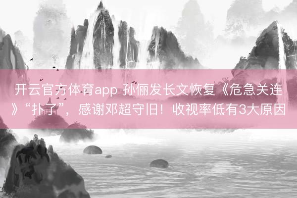 开云官方体育app 孙俪发长文恢复《危急关连》“扑了”，感谢邓超守旧！收视率低有3大原因