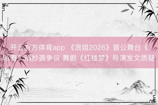 开云官方体育app 《浪姐2026》首公舞台《咏春》陷抄袭争议 舞剧《红楼梦》导演发文质疑