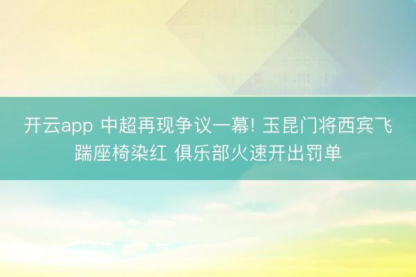 开云app 中超再现争议一幕! 玉昆门将西宾飞踹座椅染红 俱乐部火速开出罚单