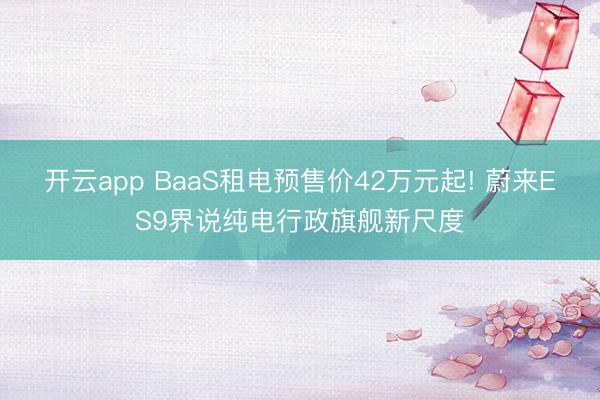 开云app BaaS租电预售价42万元起! 蔚来ES9界说纯电行政旗舰新尺度